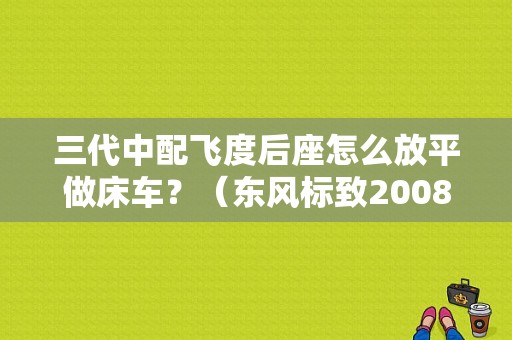 三代中配飞度后座怎么放平做床车？（东风标致2008坐垫）-图1