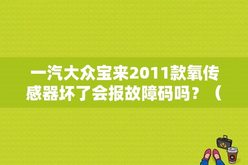 一汽大众宝来2011款氧传感器坏了会报故障码吗？（宝来氧传感器故障灯）-图1