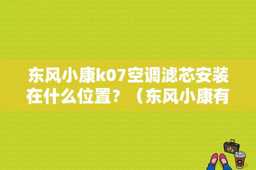 东风小康k07空调滤芯安装在什么位置？（东风小康有空调滤芯吗）-图1