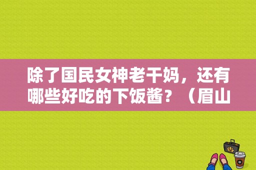 除了国民女神老干妈，还有哪些好吃的下饭酱？（眉山东风小康4s店）-图1