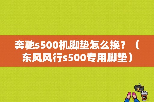 奔驰s500机脚垫怎么换？（东风风行s500专用脚垫）-图1