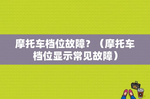 摩托车档位故障？（摩托车档位显示常见故障）-图1