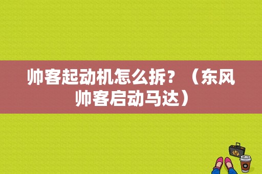 帅客起动机怎么拆？（东风帅客启动马达）-图1