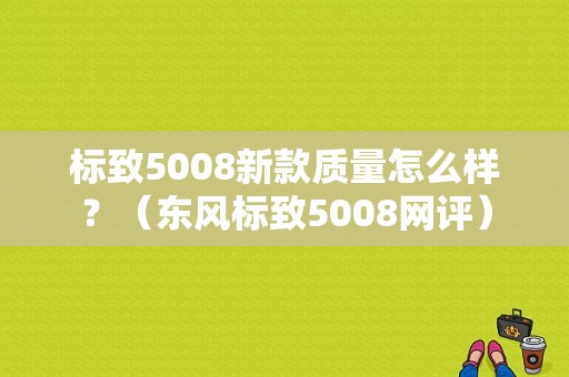 标致5008新款质量怎么样？（东风标致5008网评）-图1