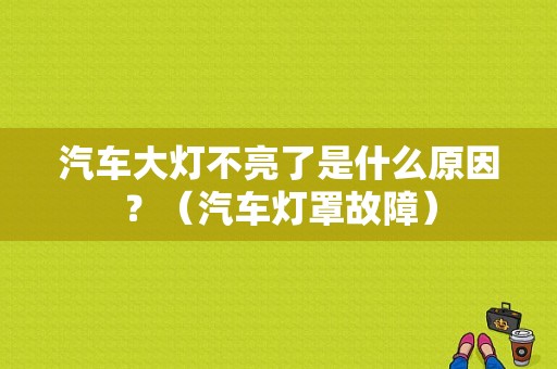 汽车大灯不亮了是什么原因？（汽车灯罩故障）-图1