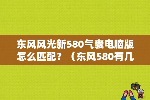 东风风光新580气囊电脑版怎么匹配？（东风580有几个安全气囊）-图1