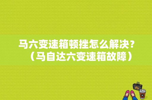 马六变速箱顿挫怎么解决？（马自达六变速箱故障）-图1
