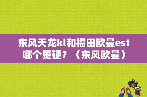 东风天龙kl和福田欧曼est哪个更硬？（东风欧曼）-图1