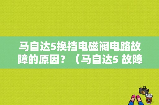 马自达5换挡电磁阀电路故障的原因？（马自达5 故障）-图1