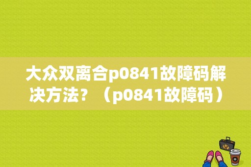 大众双离合p0841故障码解决方法？（p0841故障码）-图1