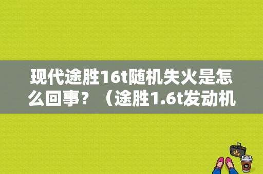 现代途胜16t随机失火是怎么回事？（途胜1.6t发动机故障）-图1