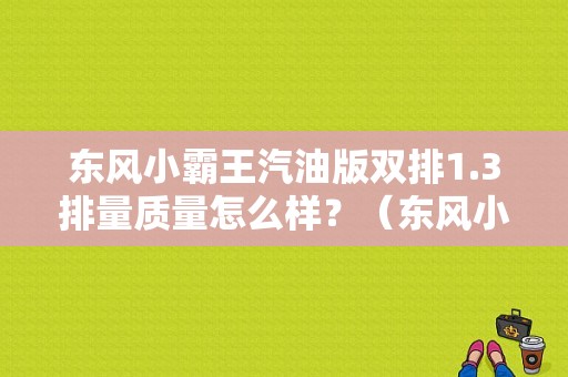 东风小霸王汽油版双排1.3排量质量怎么样？（东风小霸王1.3）-图1
