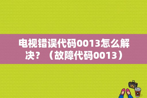 电视错误代码0013怎么解决？（故障代码0013）-图1