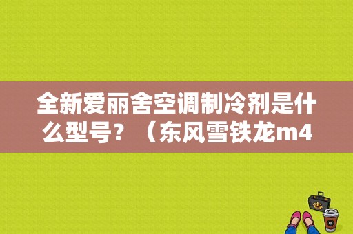 全新爱丽舍空调制冷剂是什么型号？（东风雪铁龙m43）