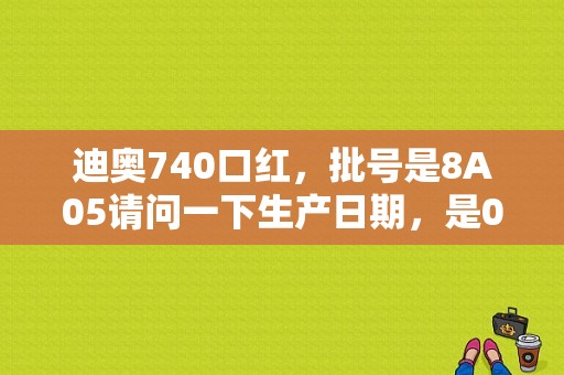 迪奥740口红，批号是8A05请问一下生产日期，是08年的，还是18年的？谢谢了？（740宝马2A8A故障）-图1