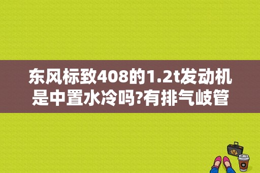 东风标致408的1.2t发动机是中置水冷吗?有排气岐管冷却吗？（东风中置客车）-图1