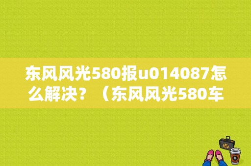 东风风光580报u014087怎么解决？（东风风光580车评视频）-图1