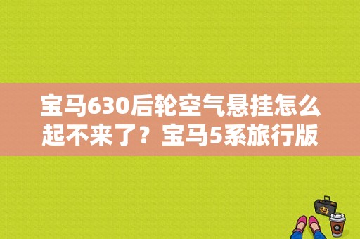 宝马630后轮空气悬挂怎么起不来了？宝马5系旅行版空气悬挂故障-图1