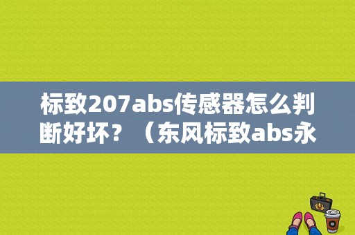 标致207abs传感器怎么判断好坏？（东风标致abs永久故障）-图1