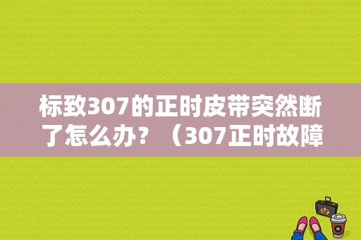标致307的正时皮带突然断了怎么办？（307正时故障）-图1