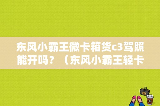 东风小霸王微卡箱货c3驾照能开吗？（东风小霸王轻卡3米）-图1