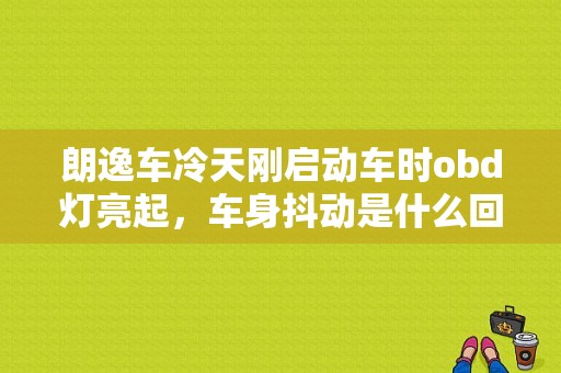 朗逸车冷天刚启动车时obd灯亮起，车身抖动是什么回事？obd故障发动机发抖是什么原因-图1