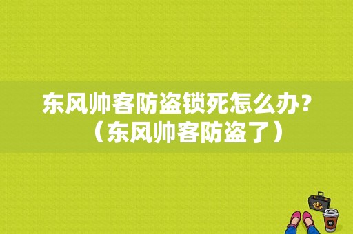 东风帅客防盗锁死怎么办？（东风帅客防盗了）-图1
