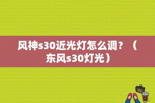 风神s30近光灯怎么调？（东风s30灯光）-图1