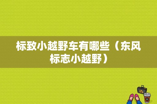 标致小越野车有哪些（东风标志小越野）-图1