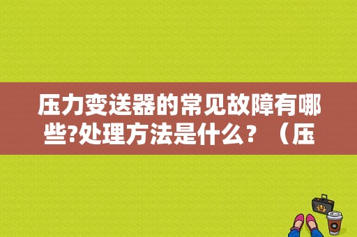 压力变送器的常见故障有哪些?处理方法是什么？（压力变送器的故障诊断）-图1