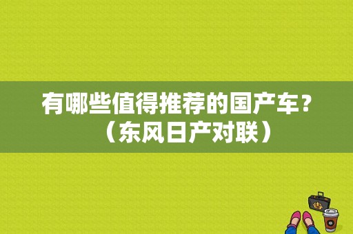 有哪些值得推荐的国产车？（东风日产对联）-图1