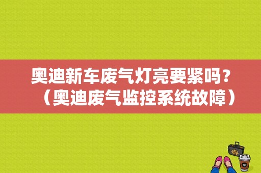 奥迪新车废气灯亮要紧吗？（奥迪废气监控系统故障）-图1