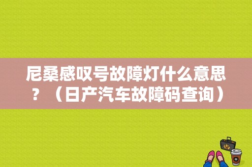 尼桑感叹号故障灯什么意思？（日产汽车故障码查询）-图1