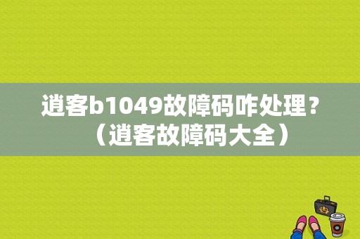 逍客b1049故障码咋处理？（逍客故障码大全）-图1
