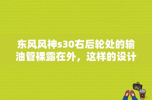 东风风神s30右后轮处的输油管裸露在外，这样的设计有没有缺陷？（东风s30的缺陷）-图1
