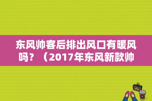 东风帅客后排出风口有暖风吗？（2017年东风新款帅客）-图1