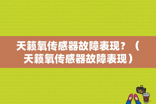 天籁氧传感器故障表现？（天籁氧传感器故障表现）-图1