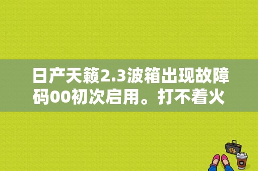 日产天籁2.3波箱出现故障码00初次启用。打不着火，马达没反应是什么问题？（天籁无故障码 打不火）-图1