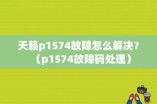 天籁p1574故障怎么解决？（p1574故障码处理）-图1