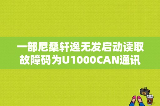 一部尼桑轩逸无发启动读取故障码为U1000CAN通讯故障，请问这是什么意思啊？（日产can通讯故障）-图1