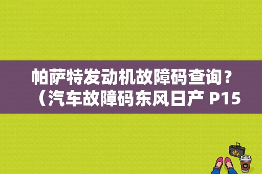 帕萨特发动机故障码查询？（汽车故障码东风日产 P1551）-图1