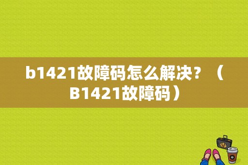 b1421故障码怎么解决？（B1421故障码）-图1