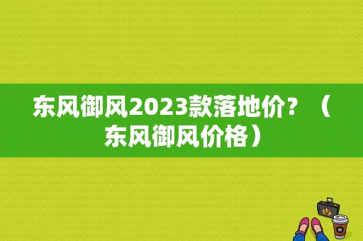 东风御风2023款落地价？（东风御风价格）-图1
