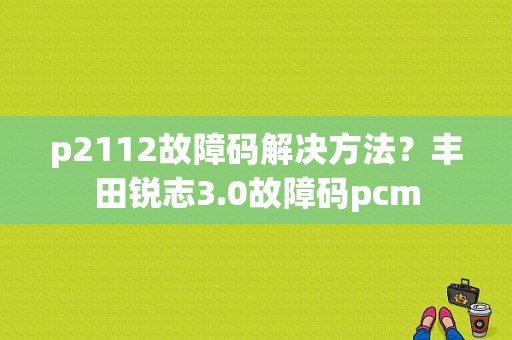 p2112故障码解决方法？丰田锐志3.0故障码pcm-图1