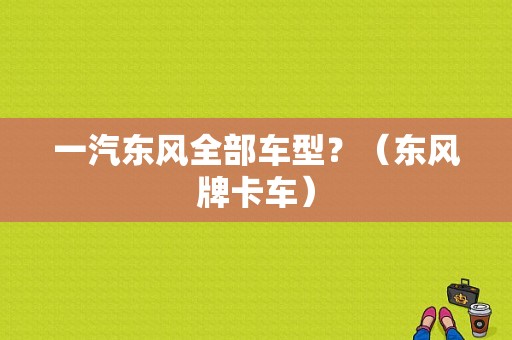 一汽东风全部车型？（东风牌卡车）-图1
