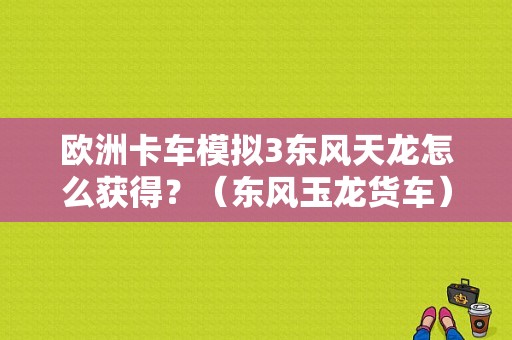欧洲卡车模拟3东风天龙怎么获得？（东风玉龙货车）-图1
