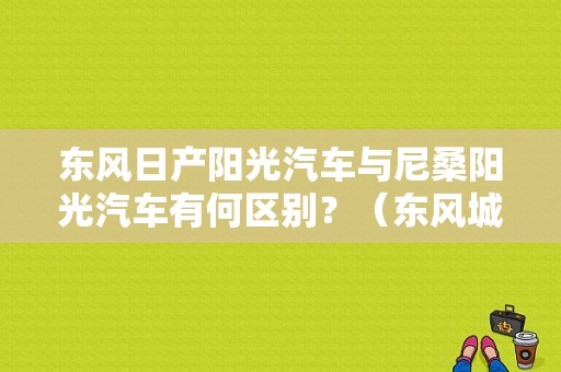 东风日产阳光汽车与尼桑阳光汽车有何区别？（东风城市阳光）-图1