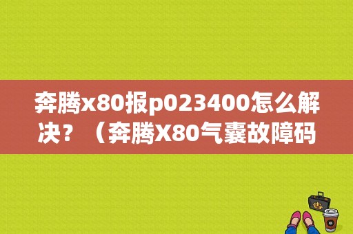 奔腾x80报p023400怎么解决？（奔腾X80气囊故障码）-图1
