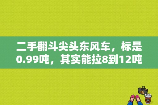 二手翻斗尖头东风车，标是0.99吨，其实能拉8到12吨的，货车，新的多少钱?二手基本多少钱？（二手东风王尖头）-图1