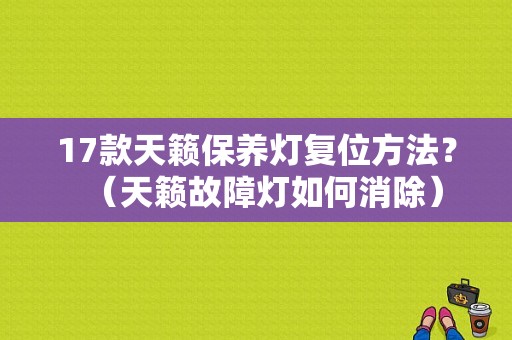 17款天籁保养灯复位方法？（天籁故障灯如何消除）-图1
